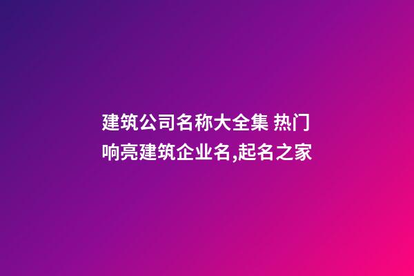 建筑公司名称大全集 热门响亮建筑企业名,起名之家-第1张-公司起名-玄机派